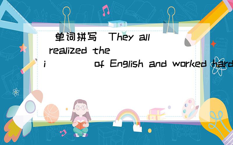 (单词拼写)They all realized the i____ of English and worked hard at it.