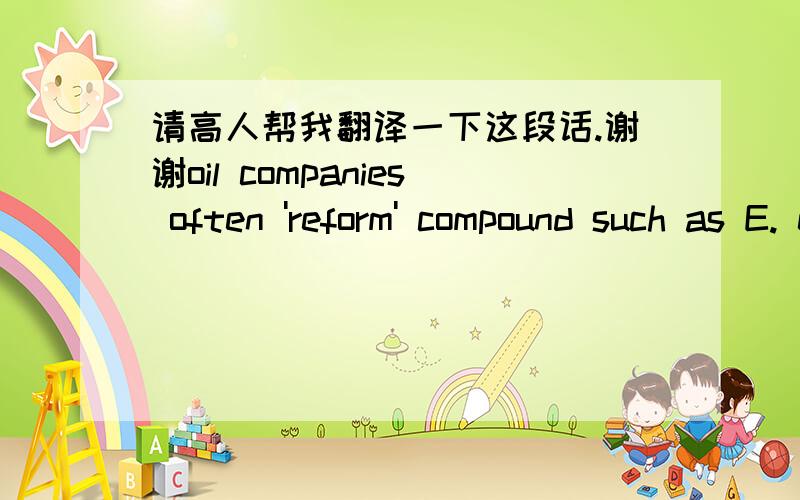 请高人帮我翻译一下这段话.谢谢oil companies often 'reform' compound such as E. explain why this is done and suggest two organic products of the reforming of E.