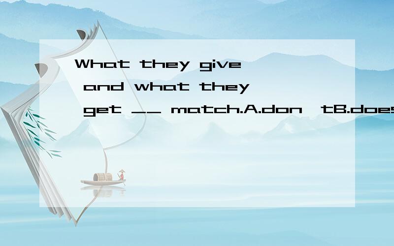 What they give and what they get __ match.A.don'tB.doesn'tC.isn'tD.aren't