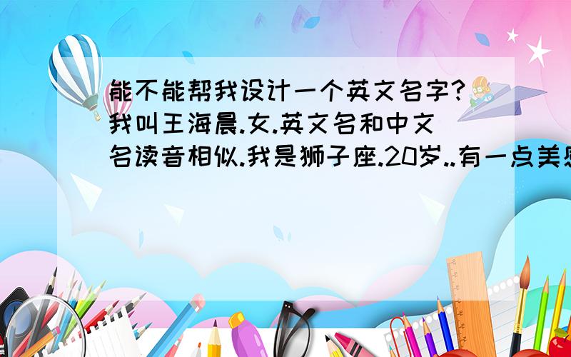 能不能帮我设计一个英文名字?我叫王海晨.女.英文名和中文名读音相似.我是狮子座.20岁..有一点美感.代表什么