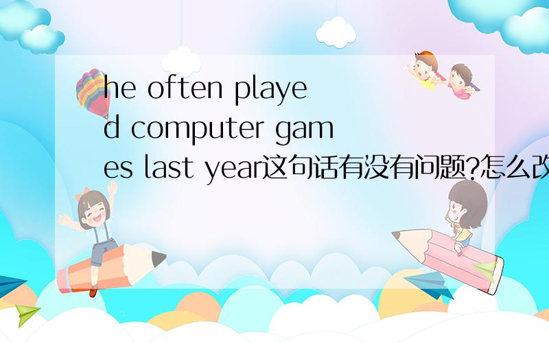 he often played computer games last year这句话有没有问题?怎么改.有过去时行为动词,也有often怎么办?