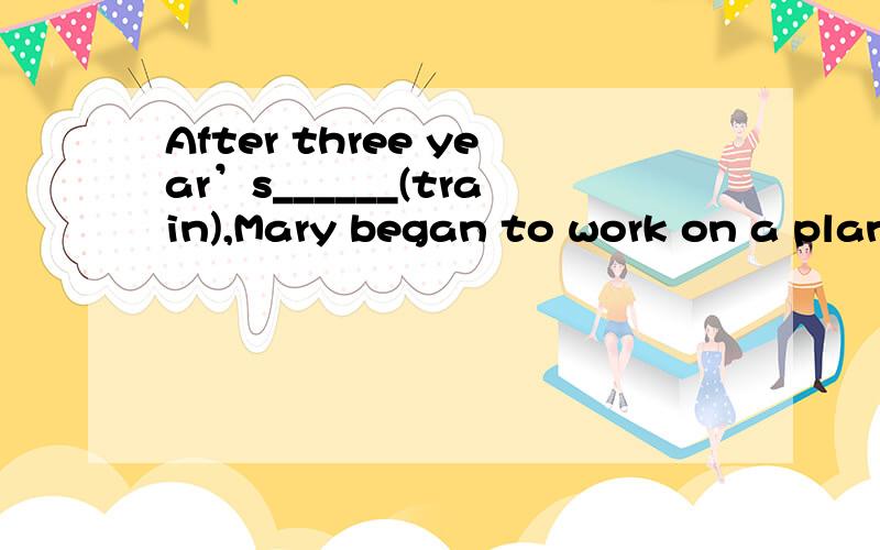 After three year’s______(train),Mary began to work on a plane.They should _____(help)when they areAfter three year’s______(train),Mary began to work on a plane.They should _____(help)when they are sick.The nurses ______(not be)afraid when they we