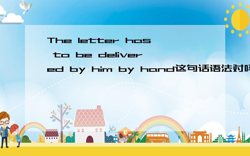 The letter has to be delivered by him by hand这句话语法对吗?需不需要把by hand放在by him的前面?