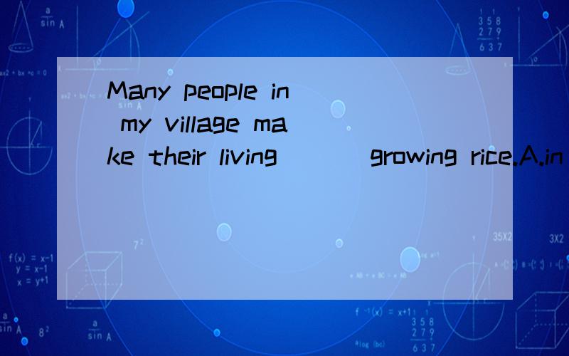 Many people in my village make their living ___growing rice.A.in B.for C.by D.of