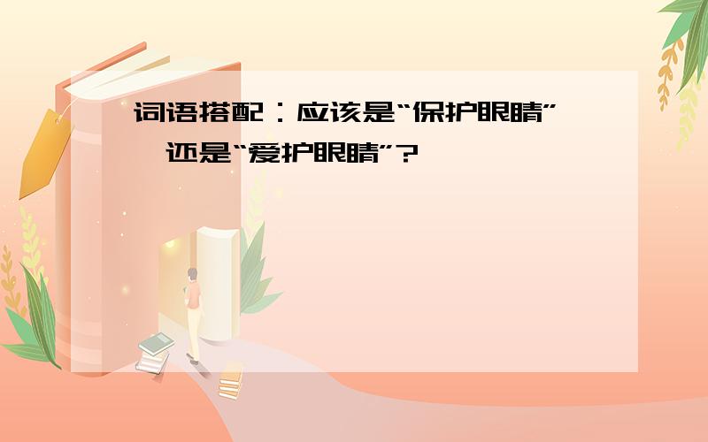 词语搭配：应该是“保护眼睛”,还是“爱护眼睛”?