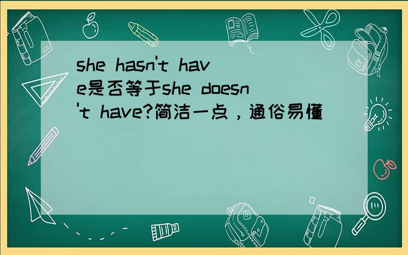 she hasn't have是否等于she doesn't have?简洁一点，通俗易懂