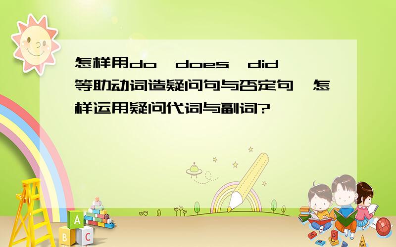 怎样用do,does,did等助动词造疑问句与否定句,怎样运用疑问代词与副词?