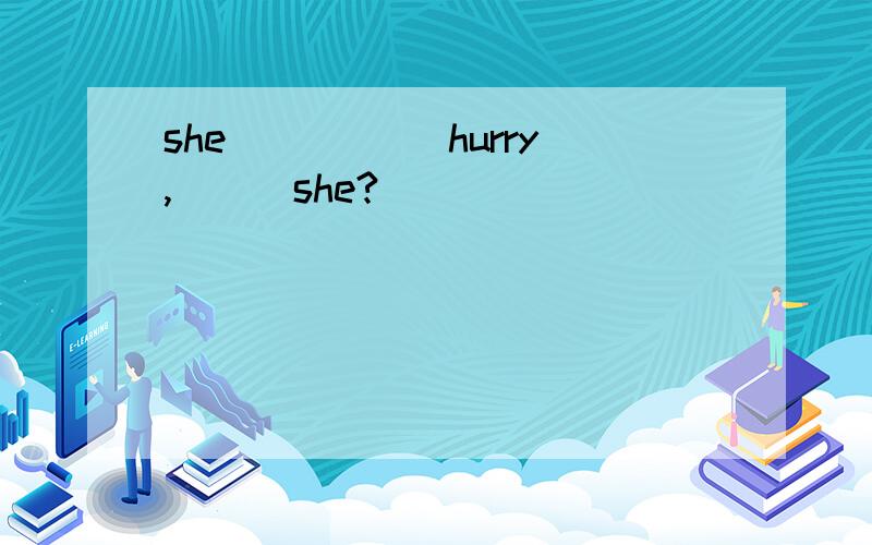 she _____hurry,___she?