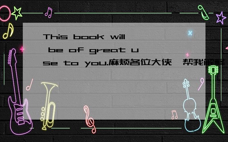 This book will be of great use to you.麻烦各位大侠,帮我解释一下这个句子,我知道翻译,但句子结构不是很理解,特别是里面的of.谢谢各位啦