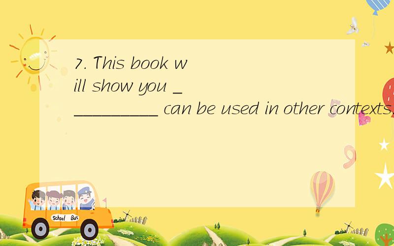 7. This book will show you __________ can be used in other contexts.. A. how you have observed B. what you have observed C. that you have observed D. how that you have observed这题选B问题是：B的话,前面应该有个how吧,不然句子说不