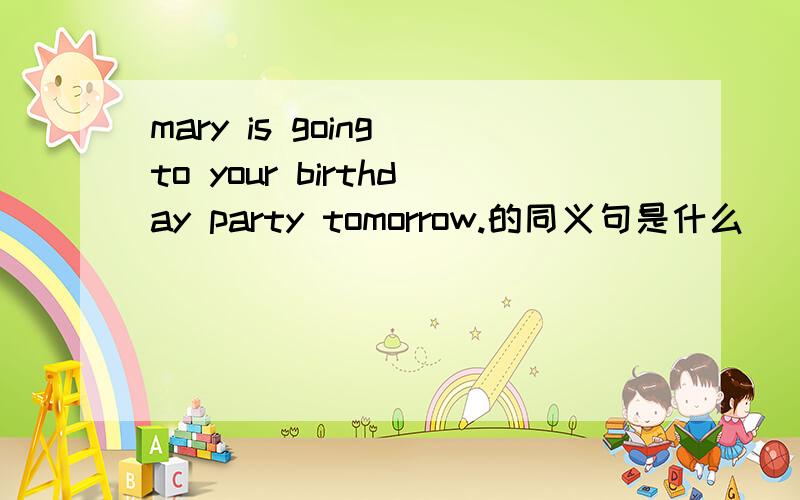 mary is going to your birthday party tomorrow.的同义句是什么