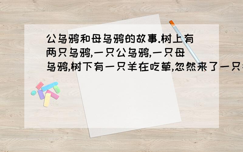 公乌鸦和母乌鸦的故事.树上有两只乌鸦,一只公乌鸦,一只母乌鸦,树下有一只羊在吃草,忽然来了一只狼把羊吃了,这时公乌鸦把母乌鸦强J了,请问这是为什么呢?