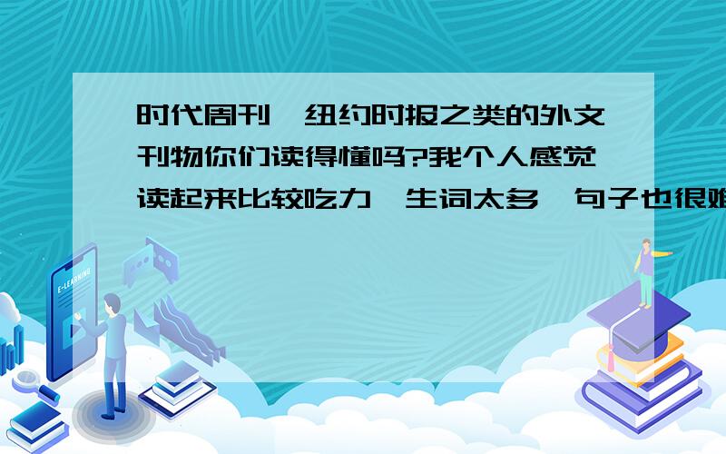 时代周刊,纽约时报之类的外文刊物你们读得懂吗?我个人感觉读起来比较吃力,生词太多,句子也很难,惭愧,都大二了,还是这种水平