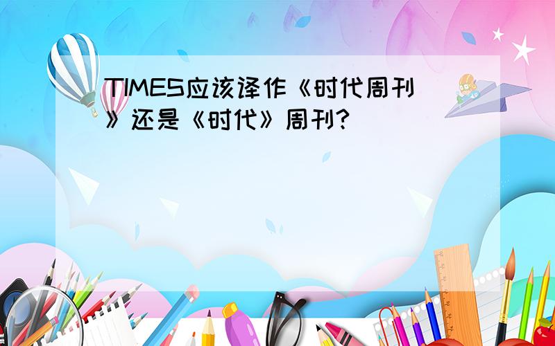 TIMES应该译作《时代周刊》还是《时代》周刊?