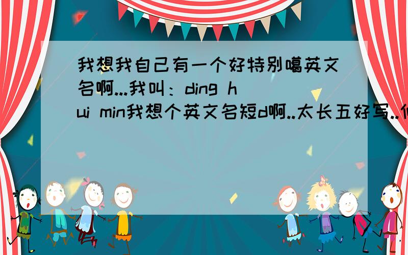 我想我自己有一个好特别噶英文名啊...我叫：ding hui min我想个英文名短d啊..太长五好写..仲有..我想个英文名似非主流..我系女仔..仲有仲有..我个英文名五好多人用..