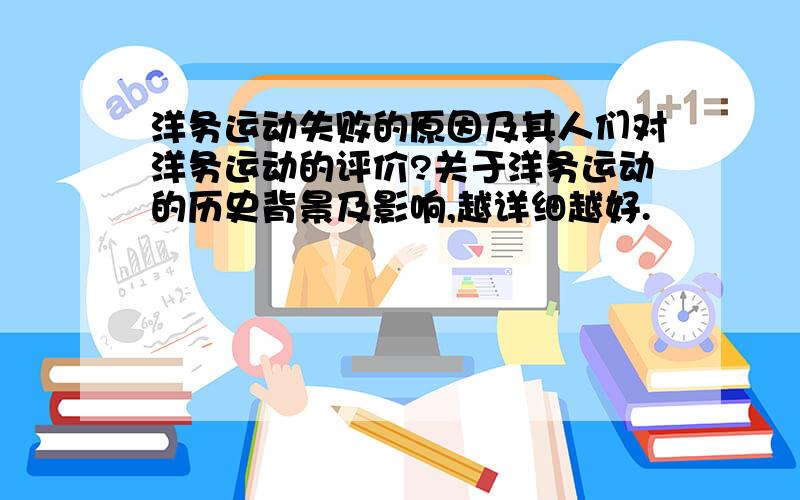 洋务运动失败的原因及其人们对洋务运动的评价?关于洋务运动的历史背景及影响,越详细越好.