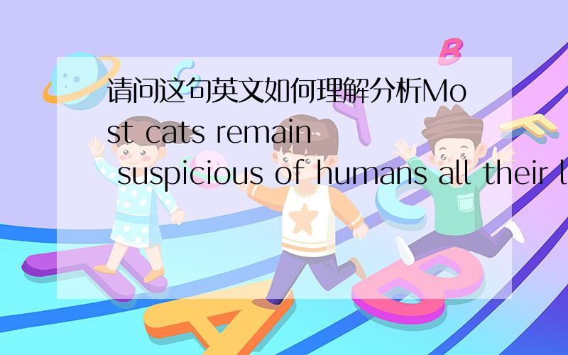 请问这句英文如何理解分析Most cats remain suspicious of humans all their lives