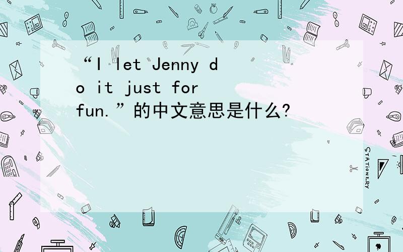 “I let Jenny do it just for fun.”的中文意思是什么?