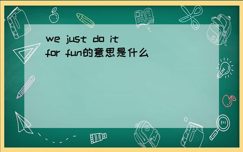 we just do it for fun的意思是什么