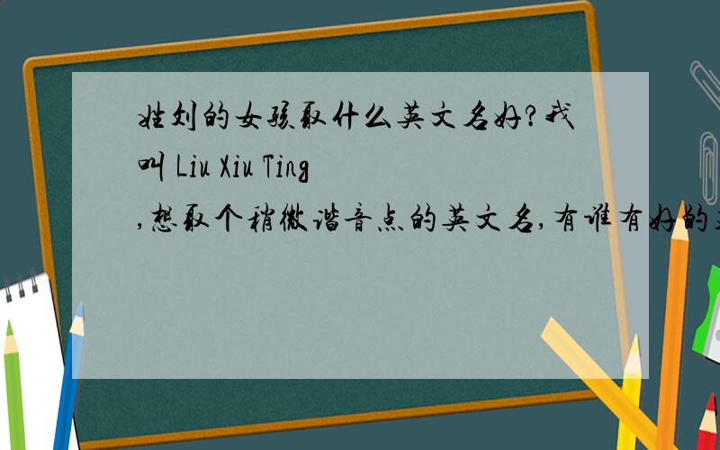 姓刘的女孩取什么英文名好?我叫 Liu Xiu Ting,想取个稍微谐音点的英文名,有谁有好的建议啊?