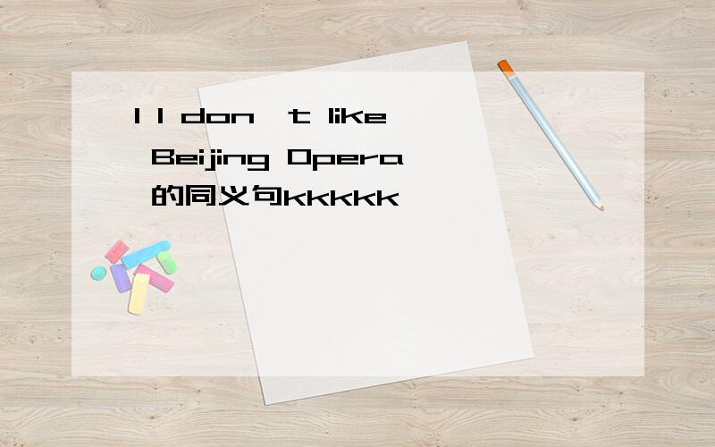 1 I don't like Beijing Opera 的同义句kkkkk