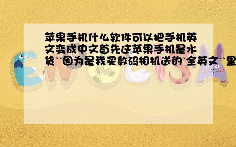 苹果手机什么软件可以把手机英文变成中文首先这苹果手机是水货``因为是我买数码相机送的`全英文``里面也没有变中文的设置``我想问问有什么软件可以刷成中文的`谢谢`