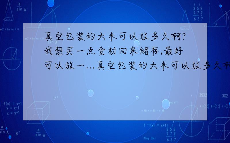 真空包装的大米可以放多久啊?我想买一点食材回来储存,最好可以放一...真空包装的大米可以放多久啊?我想买一点食材回来储存,最好可以放一年多的,有什么好建议呢?