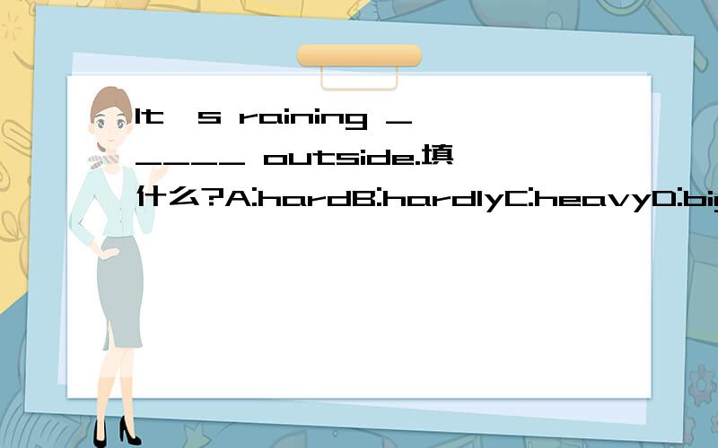 It's raining _____ outside.填什么?A:hardB:hardlyC:heavyD:bigly