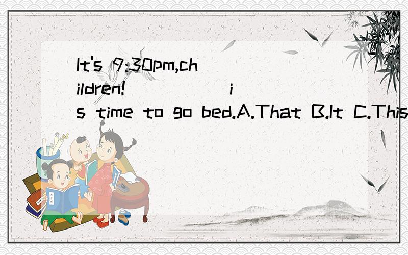 It's 9:30pm,children!_____ is time to go bed.A.That B.It C.This D.They选什么 为什么