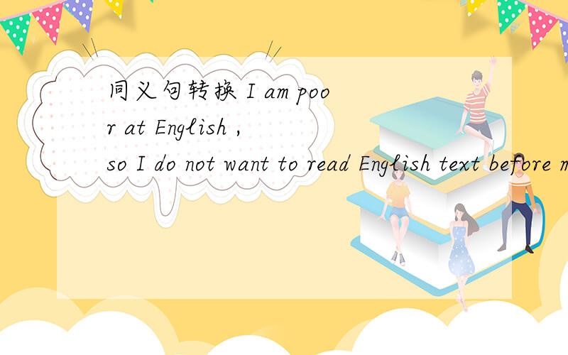 同义句转换 I am poor at English ,so I do not want to read English text before my classmates