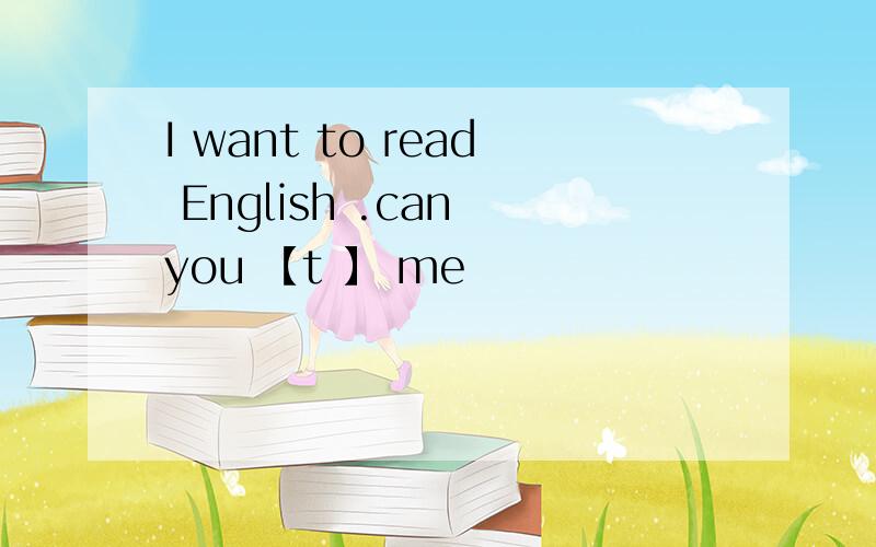 I want to read English .can you 【t 】 me