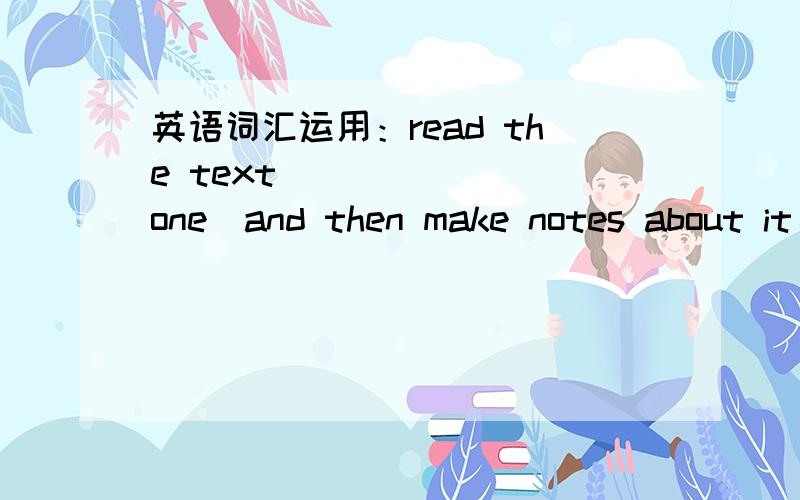 英语词汇运用：read the text______ (one)and then make notes about it