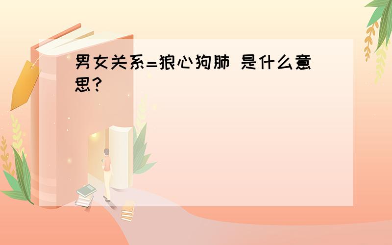 男女关系=狼心狗肺 是什么意思?