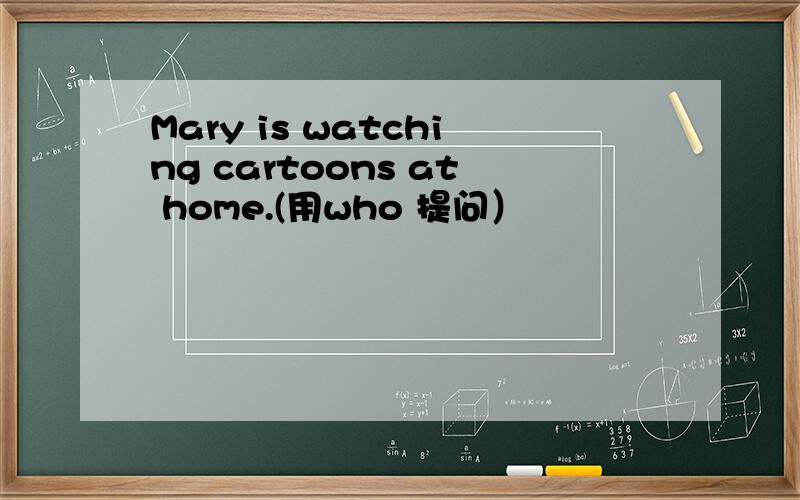 Mary is watching cartoons at home.(用who 提问）