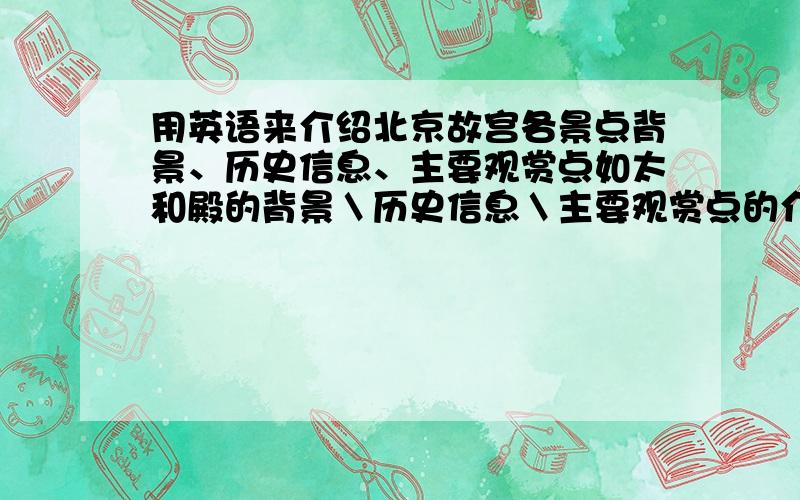 用英语来介绍北京故宫各景点背景、历史信息、主要观赏点如太和殿的背景＼历史信息＼主要观赏点的介绍,记得要用英文介绍,越详细越好