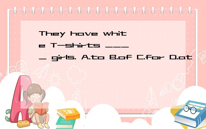They have white T-shirts ____ girls. A.to B.of C.for D.at