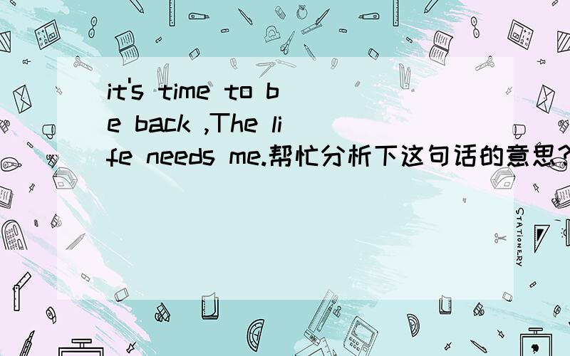 it's time to be back ,The life needs me.帮忙分析下这句话的意思?写者的心情?