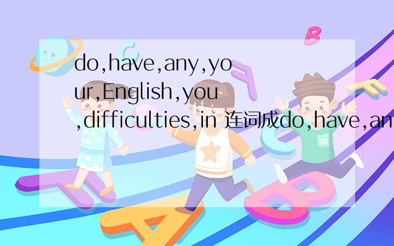 do,have,any,your,English,you,difficulties,in 连词成do,have,any,your,English,you,difficulties,in连词成词