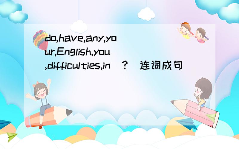do,have,any,your,English,you,difficulties,in(?)连词成句