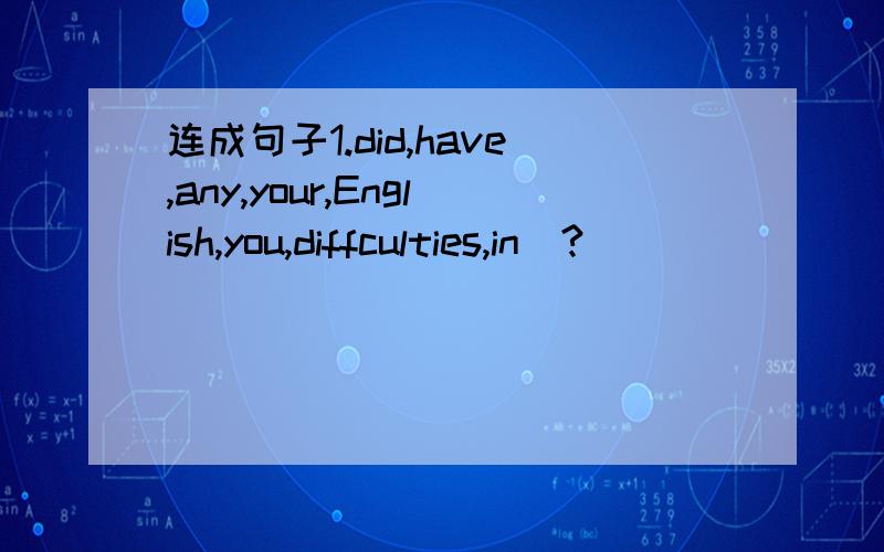 连成句子1.did,have,any,your,English,you,diffculties,in（?）