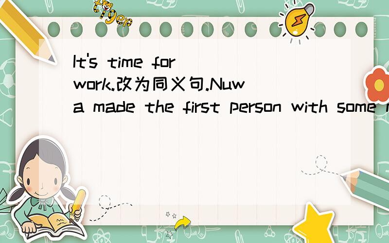 It's time for work.改为同义句.Nuwa made the first person with some mud.对with some mud提问.It's time for work.改为同义句.Nuwa made the first person with some mud.对with some mud提问.找出错误That is a interesting picture.A B C 如