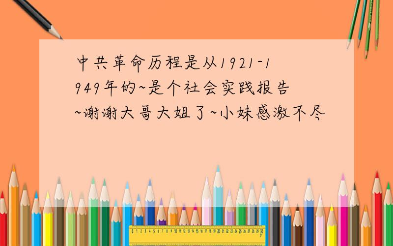 中共革命历程是从1921-1949年的~是个社会实践报告~谢谢大哥大姐了~小妹感激不尽