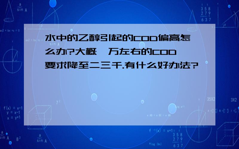 水中的乙醇引起的COD偏高怎么办?大概一万左右的COD,要求降至二三千.有什么好办法?