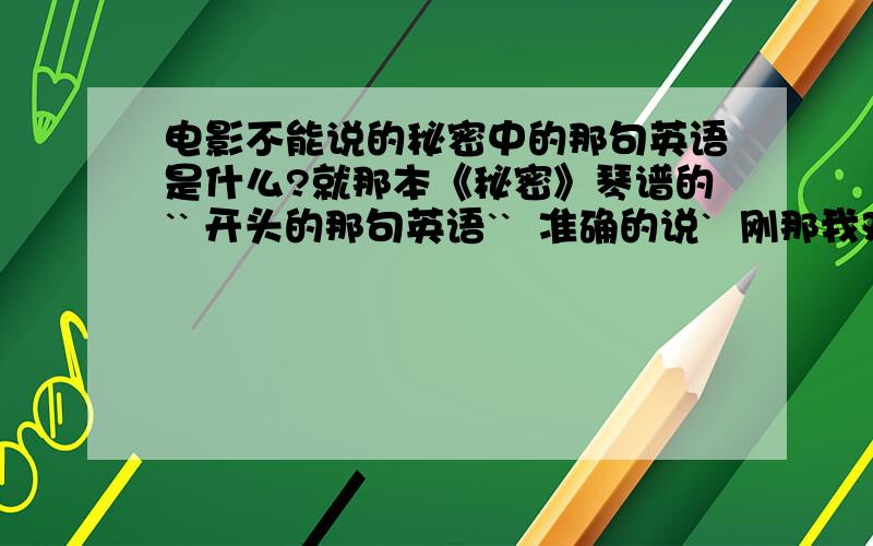 电影不能说的秘密中的那句英语是什么?就那本《秘密》琴谱的`` 开头的那句英语``  准确的说`  刚那我对了对不一样啊`回答的那个我和视频里的对了对` 都不一样的 正统个毛啊`