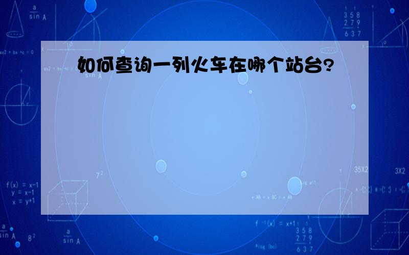 如何查询一列火车在哪个站台?