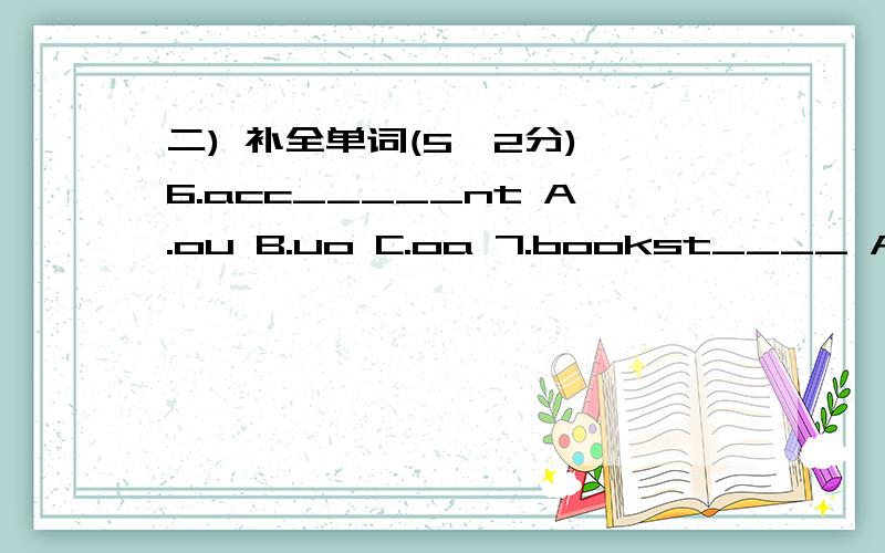 二) 补全单词(5×2分) 6.acc_____nt A.ou B.uo C.oa 7.bookst____ A.or B.ore C.ure 8.c__m__c A.e,I B.o,u C.o,i 9.str____m A.ae B.ea C.ee 10.sh_____d A.oul B.ou C.ol 二、英汉互译（10×2分） A 汉译英 B 英译汉 11．骑自行车_________