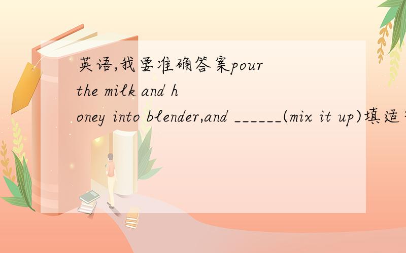 英语,我要准确答案pour the milk and honey into blender,and ______(mix it up)填适当形式,确定了再答,我要准确答案我考试就这么答的，为什么有人说书上用的是“it”？