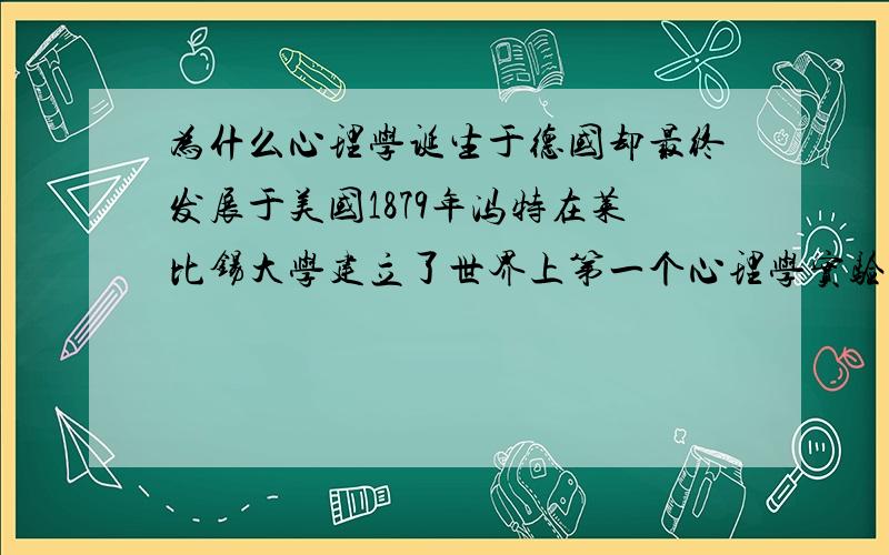 为什么心理学诞生于德国却最终发展于美国1879年冯特在莱比锡大学建立了世界上第一个心理学实验室,标志着心理学的诞生.但为什么最后心理学的发展却在美国?