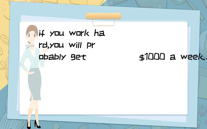 if you work hard,you will probably get _____$1000 a week.二选一；almost或more than