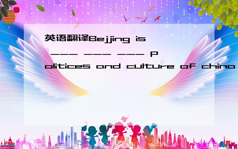 英语翻译Bejjing is ___ ___ ___ politices and culture of china